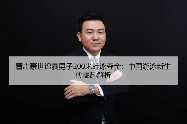 董志豪世锦赛男子200米蛙泳夺金：中国游泳新生代崛起解析