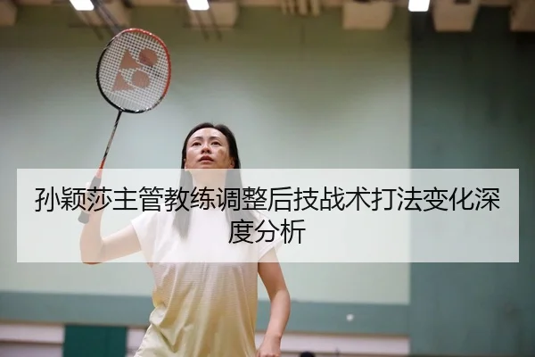 孙颖莎主管教练调整后技战术打法变化深度分析