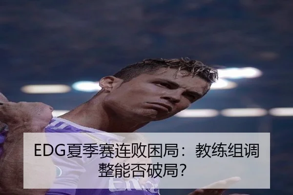 EDG夏季赛连败困局：教练组调整能否破局？